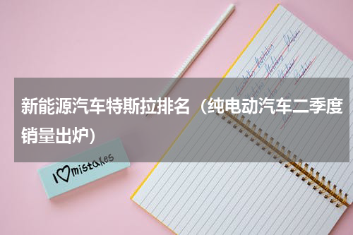 新能源汽车特斯拉排名（纯电动汽车二季度销量出炉）