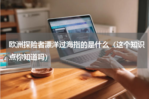 欧洲探险者漂洋过海指的是什么（这个知识点你知道吗）