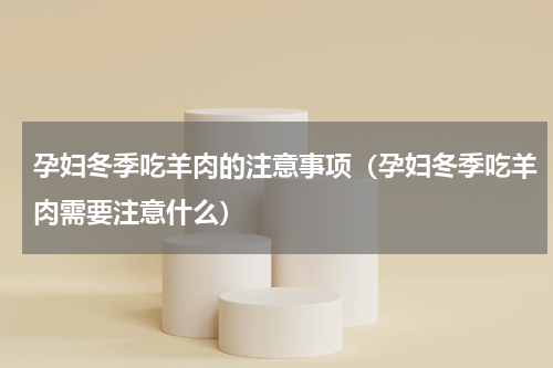孕妇冬季吃羊肉的注意事项（孕妇冬季吃羊肉需要注意什么）