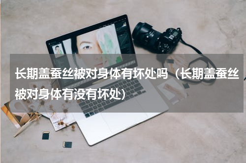 长期盖蚕丝被对身体有坏处吗（长期盖蚕丝被对身体有没有坏处）
