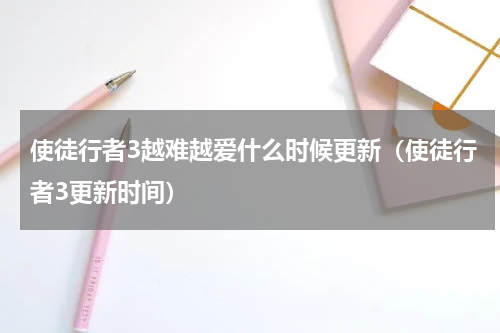 使徒行者3越难越爱什么时候更新（使徒行者3更新时间）