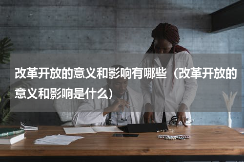 改革开放的意义和影响有哪些（改革开放的意义和影响是什么）