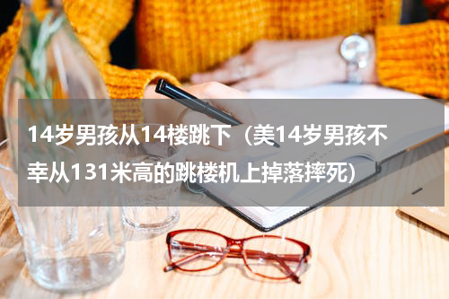 14岁男孩从14楼跳下（美14岁男孩不幸从131米高的跳楼机上掉落摔死）