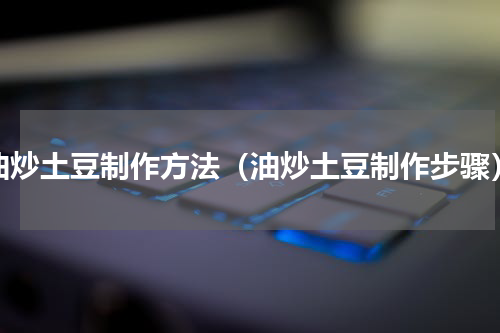 油炒土豆制作方法（油炒土豆制作步骤）