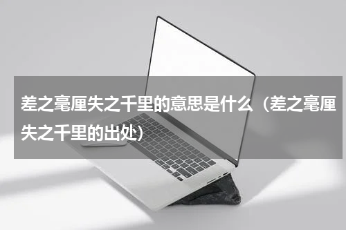 差之毫厘失之千里的意思是什么（差之毫厘失之千里的出处）