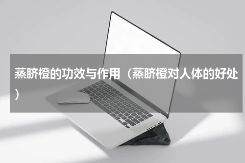 蒸脐橙的功效与作用（蒸脐橙对人体的好处）