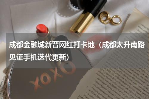成都金融城新晋网红打卡地（成都太升南路见证手机迭代更新）