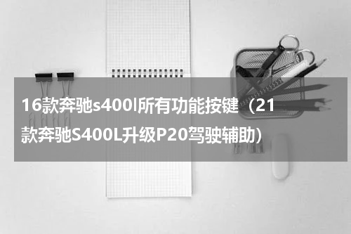 16款奔驰s400l所有功能按键（21款奔驰S400L升级P20驾驶辅助）