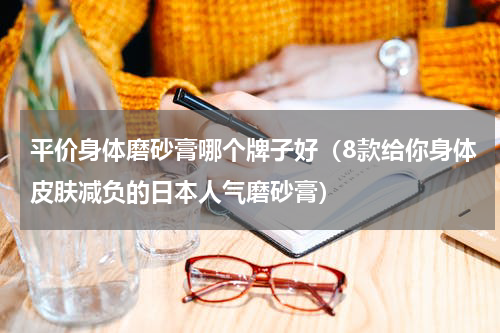 平价身体磨砂膏哪个牌子好（8款给你身体皮肤减负的日本人气磨砂膏）