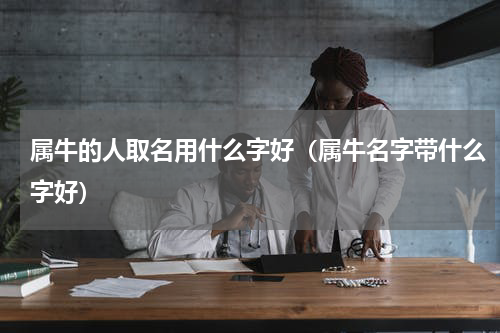 属牛的人取名用什么字好（属牛名字带什么字好）