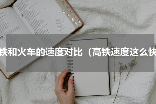 高铁和火车的速度对比（高铁速度这么快）