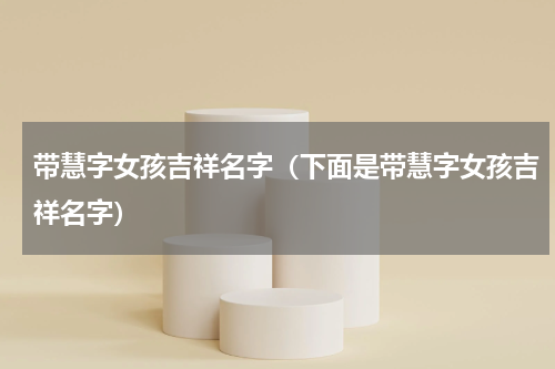 带慧字女孩吉祥名字（下面是带慧字女孩吉祥名字）