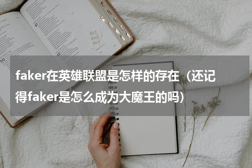 faker在英雄联盟是怎样的存在（还记得faker是怎么成为大魔王的吗）