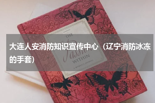 大连人安消防知识宣传中心（辽宁消防冰冻的手套）