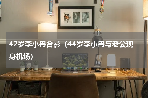 42岁李小冉合影（44岁李小冉与老公现身机场）