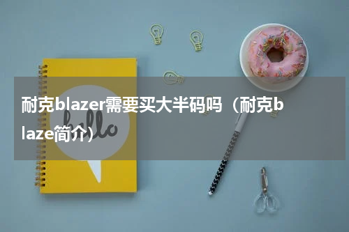 耐克blazer需要买大半码吗（耐克blaze简介）