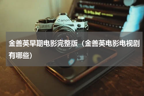 金善英早期电影完整版（金善英电影电视剧有哪些）