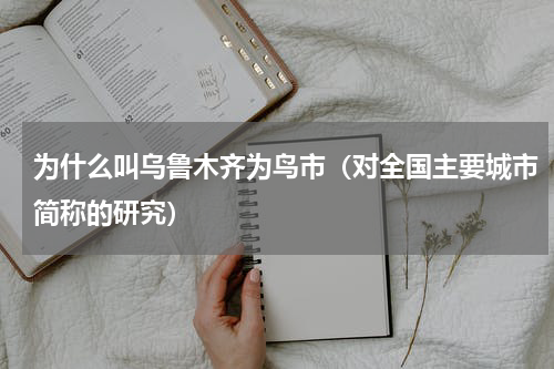 为什么叫乌鲁木齐为鸟市（对全国主要城市简称的研究）