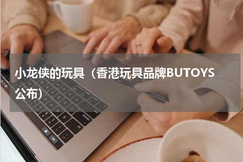 小龙侠的玩具（香港玩具品牌BUTOYS公布）