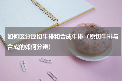 如何区分原切牛排和合成牛排（原切牛排与合成的如何分辨）