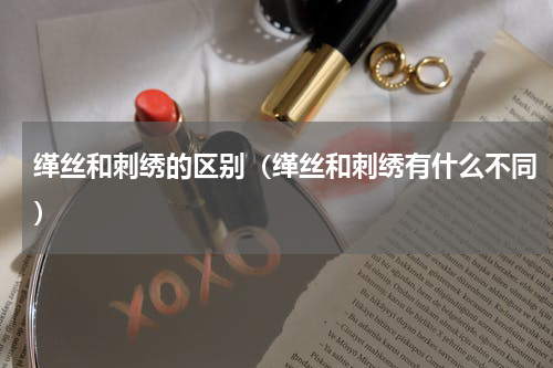 缂丝和刺绣的区别（缂丝和刺绣有什么不同）