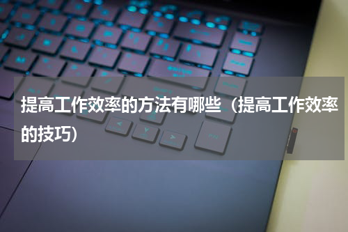 提高工作效率的方法有哪些（提高工作效率的技巧）