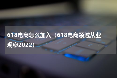618电商怎么加入（618电商领域从业观察2022）