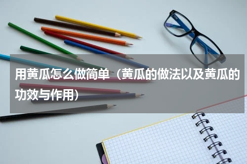 用黄瓜怎么做简单（黄瓜的做法以及黄瓜的功效与作用）