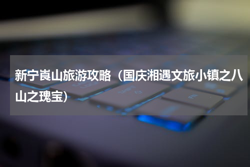 新宁崀山旅游攻略（国庆湘遇文旅小镇之八山之瑰宝）