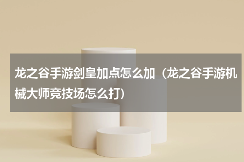 龙之谷手游剑皇加点怎么加（龙之谷手游机械大师竞技场怎么打）