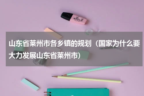 山东省莱州市各乡镇的规划（国家为什么要大力发展山东省莱州市）