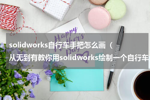 solidworks自行车手把怎么画（从无到有教你用solidworks绘制一个自行车）