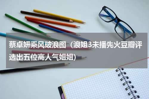 蔡卓妍乘风破浪图（浪姐3未播先火豆瓣评选出五位高人气姐姐）