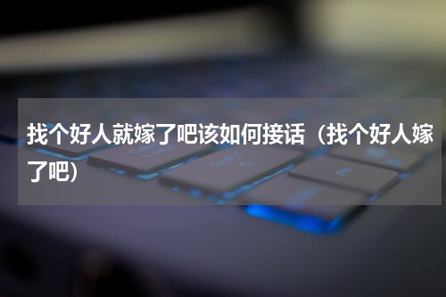 找个好人就嫁了吧该如何接话（找个好人嫁了吧）