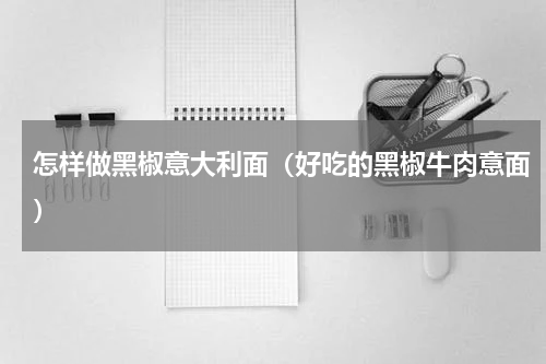 怎样做黑椒意大利面（好吃的黑椒牛肉意面）