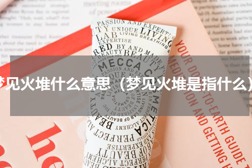 梦见火堆什么意思（梦见火堆是指什么）