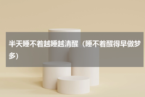 半天睡不着越睡越清醒（睡不着醒得早做梦多）