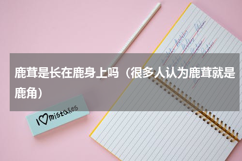 鹿茸是长在鹿身上吗（很多人认为鹿茸就是鹿角）