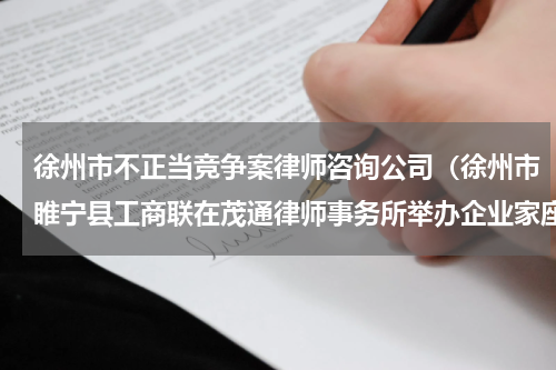 徐州市不正当竞争案律师咨询公司（徐州市睢宁县工商联在茂通律师事务所举办企业家座谈会）