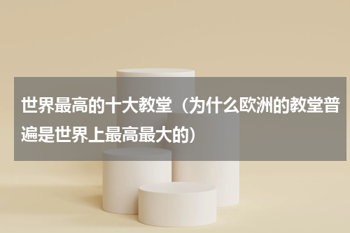 世界最高的十大教堂（为什么欧洲的教堂普遍是世界上最高最大的）