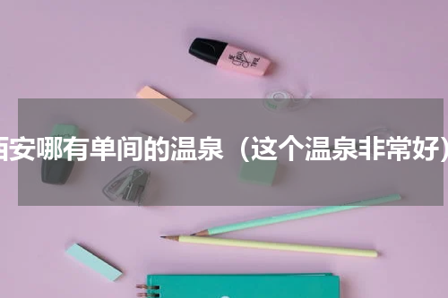 西安哪有单间的温泉（这个温泉非常好）
