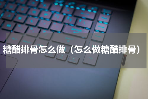 糖醋排骨怎么做（怎么做糖醋排骨）