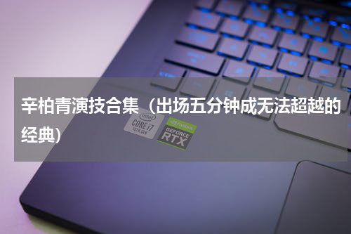 辛柏青演技合集（出场五分钟成无法超越的经典）