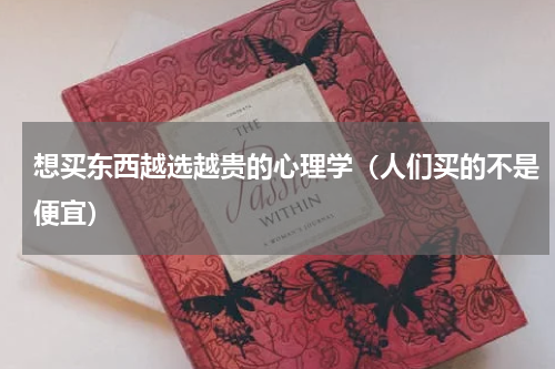 想买东西越选越贵的心理学（人们买的不是便宜）