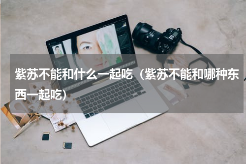紫苏不能和什么一起吃（紫苏不能和哪种东西一起吃）