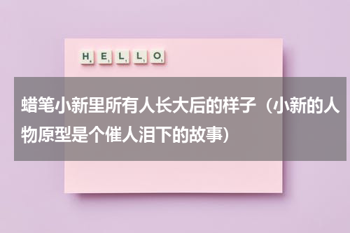 蜡笔小新里所有人长大后的样子（小新的人物原型是个催人泪下的故事）