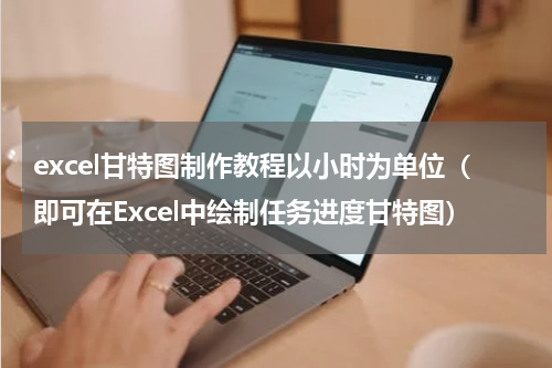 excel甘特图制作教程以小时为单位（即可在Excel中绘制任务进度甘特图）