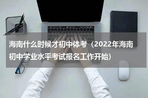 海南什么时候才初中体考（2022年海南初中学业水平考试报名工作开始）