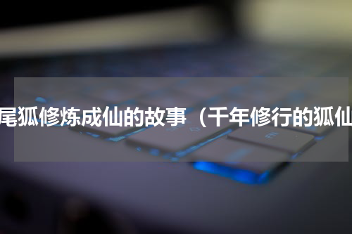 九尾狐修炼成仙的故事（千年修行的狐仙）