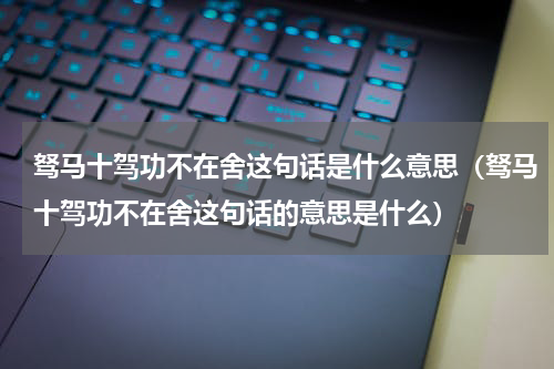 驽马十驾功不在舍这句话是什么意思（驽马十驾功不在舍这句话的意思是什么）